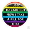 I use to care but now I take a pill for that
