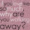 if you love me so much, why are you walking away?