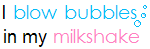 I blow bubbles in my milkshake