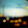 boy, i need you here with me
