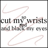Cut my wrists and Black my eyes!