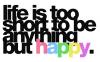 Life is Too Short To be Anything But Happy