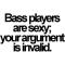Bass players are sexy. Your argument is invalid.