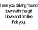 I see you driving 'roud town with the girl I love and I'm like f*ck you.