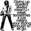 giving up...ur strong enough to do so