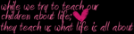 while we teach our children about life they teach us what life is all about