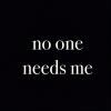 no one needs me 
