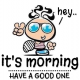 hey.. it's morning. HAVE A GOOD ONE