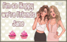 So happy we're friends - Jane